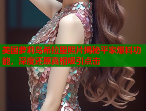 美国萝莉岛希拉里照片揭秘平家爆料功能，深度还原真相吸引点击