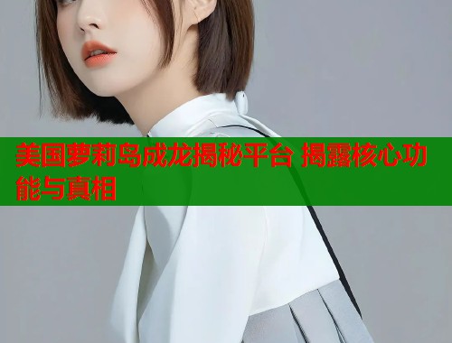 美国萝莉岛成龙揭秘平台 揭露核心功能与真相