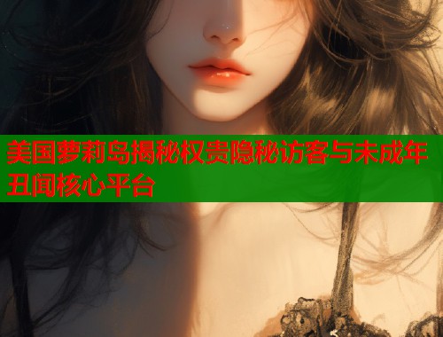 美国萝莉岛揭秘权贵隐秘访客与未成年丑闻核心平台