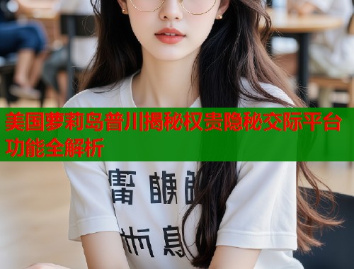 美国萝莉岛普川揭秘权贵隐秘交际平台功能全解析