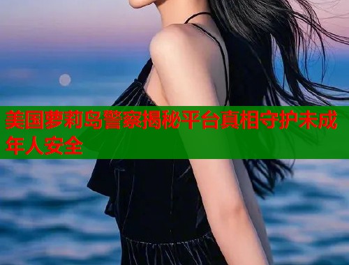 美国萝莉岛警察揭秘平台真相守护未成年人安全