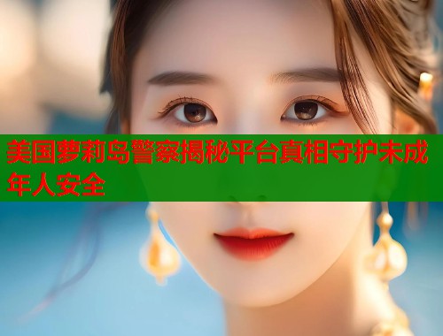 美国萝莉岛警察揭秘平台真相守护未成年人安全