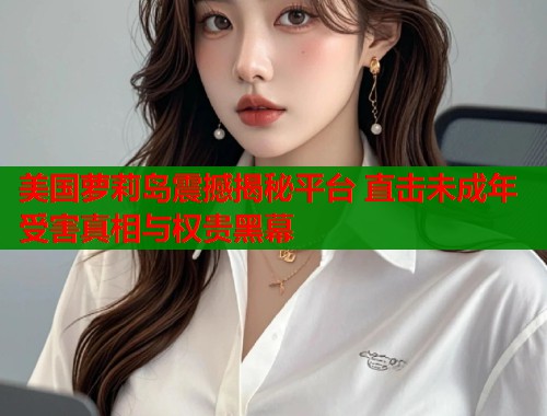 美国萝莉岛震撼揭秘平台 直击未成年受害真相与权贵黑幕