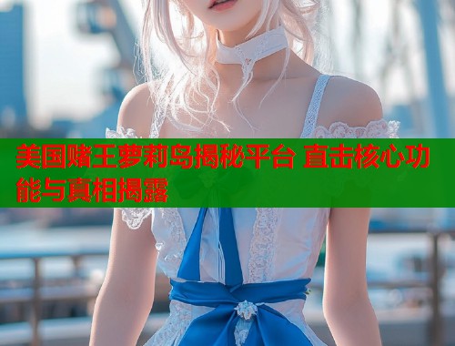 美国赌王萝莉岛揭秘平台 直击核心功能与真相揭露