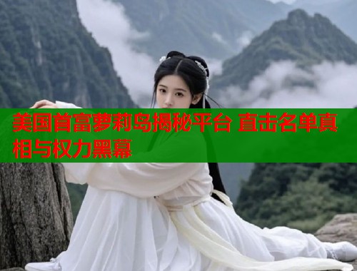 美国首富萝莉岛揭秘平台 直击名单真相与权力黑幕