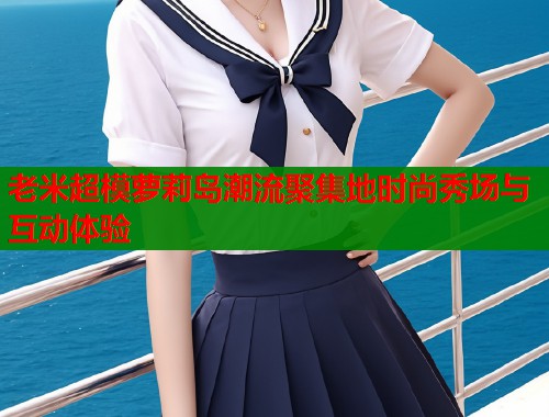 老米超模萝莉岛潮流聚集地时尚秀场与互动体验