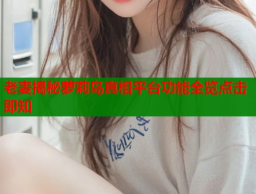 老麦揭秘萝莉岛真相平台功能全览点击即知