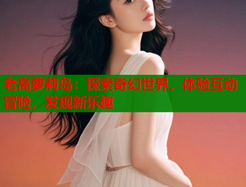 老高萝莉岛：探索奇幻世界，体验互动冒险，发现新乐趣
