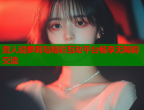 聋人说萝莉岛精彩互动平台畅享无障碍交流