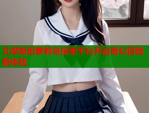 艾摩斯坦萝莉岛探索平台开启奇幻冒险新体验