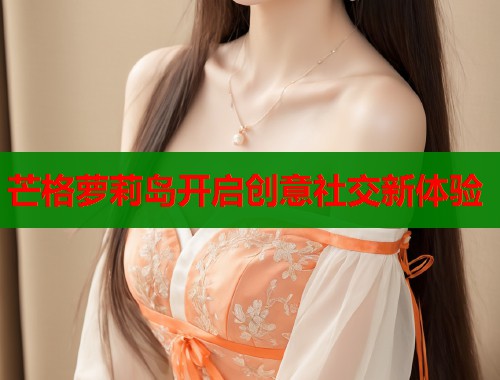 芒格萝莉岛开启创意社交新体验