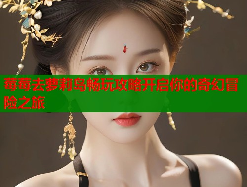 莓莓去萝莉岛畅玩攻略开启你的奇幻冒险之旅