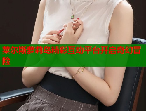 莱尔斯萝莉岛精彩互动平台开启奇幻冒险