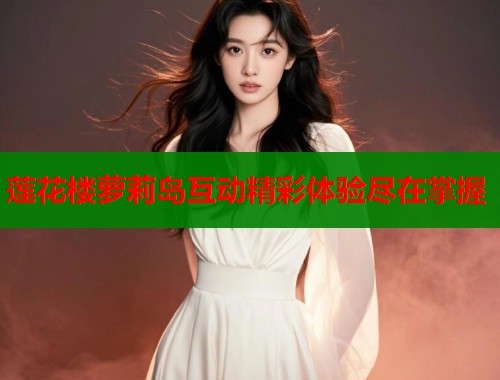 莲花楼萝莉岛互动精彩体验尽在掌握