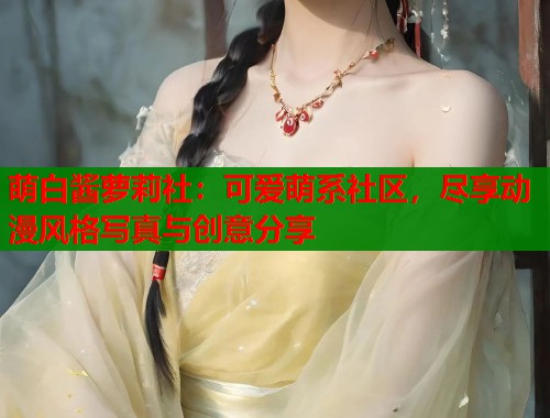 萌白酱萝莉社：可爱萌系社区，尽享动漫风格写真与创意分享