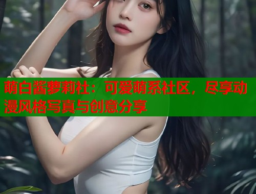 萌白酱萝莉社：可爱萌系社区，尽享动漫风格写真与创意分享