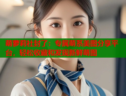 萌萝莉社封了：专属萌系美图分享平台，轻松收藏和发现新鲜萌图