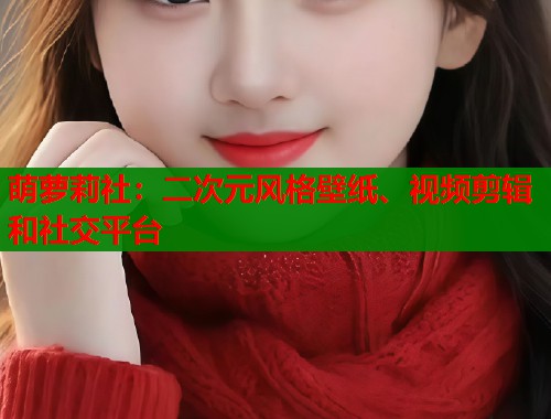 萌萝莉社：二次元风格壁纸、视频剪辑和社交平台