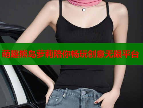 萌趣熊岛萝莉陪你畅玩创意无限平台