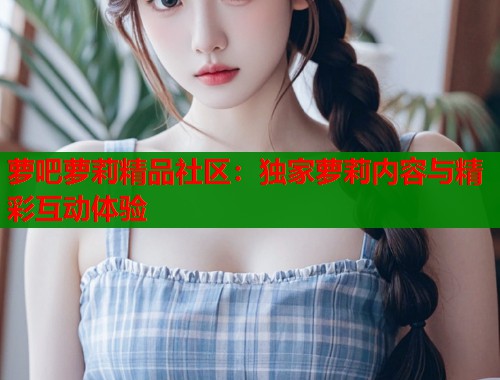 萝吧萝莉精品社区：独家萝莉内容与精彩互动体验