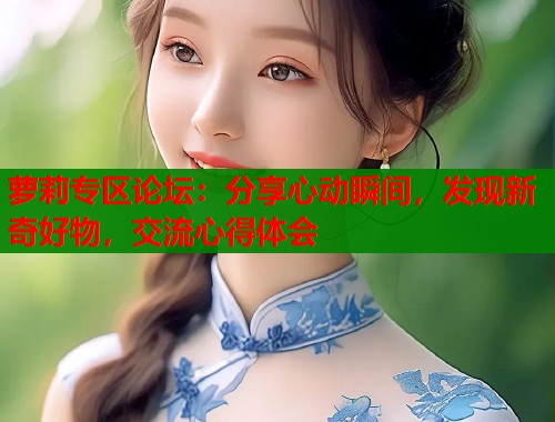 萝莉专区论坛：分享心动瞬间，发现新奇好物，交流心得体会