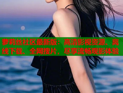 萝莉丝社区最新版：高清影视资源、离线下载、全网搜片，尽享流畅观影体验