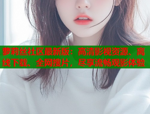 萝莉丝社区最新版：高清影视资源、离线下载、全网搜片，尽享流畅观影体验