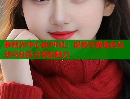 萝莉为中心的PR社：探索可爱角色互动与社区分享的魅力