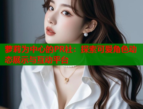 萝莉为中心的PR社：探索可爱角色动态展示与互动平台