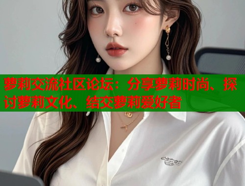 萝莉交流社区论坛：分享萝莉时尚、探讨萝莉文化、结交萝莉爱好者