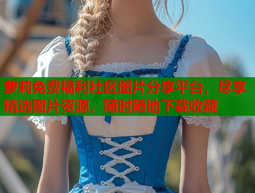 萝莉免费福利社区图片分享平台，尽享精选图片资源，随时随地下载收藏