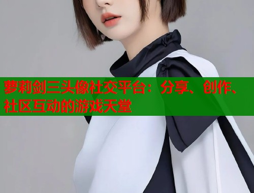萝莉剑三头像社交平台：分享、创作、社区互动的游戏天堂