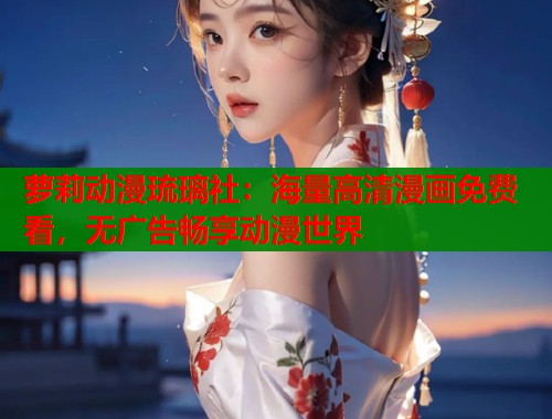 萝莉动漫琉璃社：海量高清漫画免费看，无广告畅享动漫世界