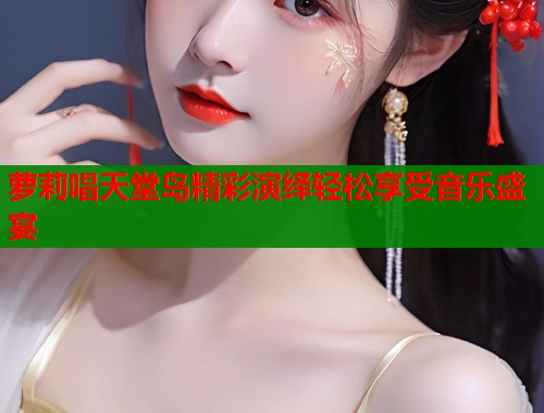 萝莉唱天堂岛精彩演绎轻松享受音乐盛宴