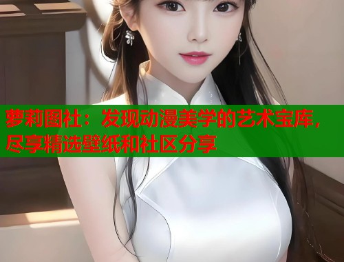 萝莉图社：发现动漫美学的艺术宝库，尽享精选壁纸和社区分享