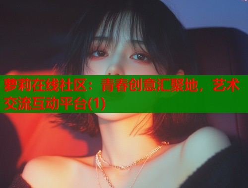 萝莉在线社区：青春创意汇聚地，艺术交流互动平台(1)