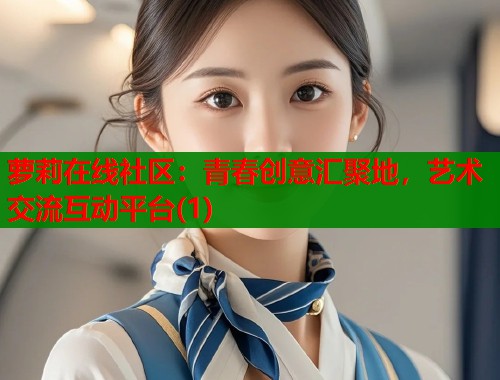萝莉在线社区：青春创意汇聚地，艺术交流互动平台(1)