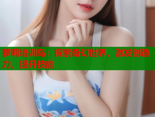 萝莉培训岛：探索奇幻世界，激发创造力，提升技能