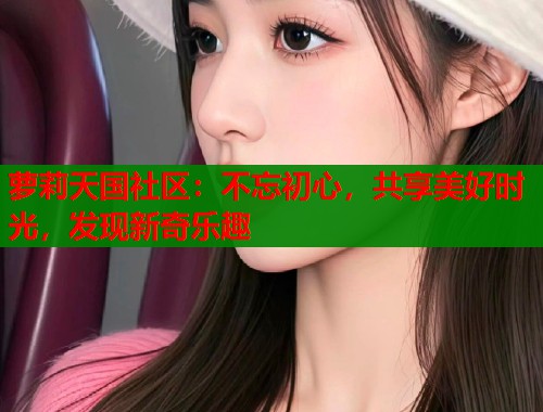 萝莉天国社区：不忘初心，共享美好时光，发现新奇乐趣