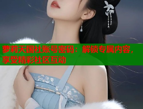 萝莉天国社账号密码：解锁专属内容，享受精彩社区互动