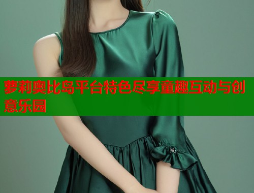 萝莉奥比岛平台特色尽享童趣互动与创意乐园