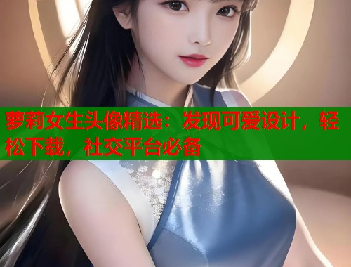 萝莉女生头像精选：发现可爱设计，轻松下载，社交平台必备