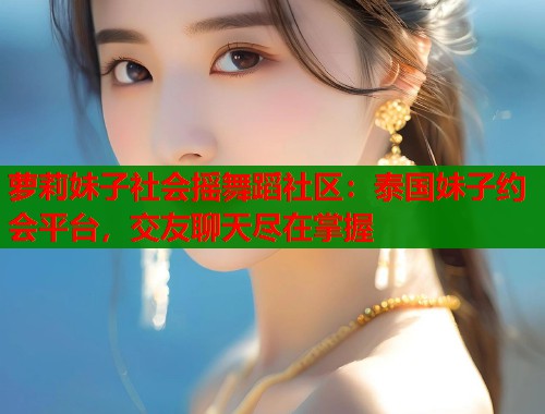 萝莉妹子社会摇舞蹈社区：泰国妹子约会平台，交友聊天尽在掌握