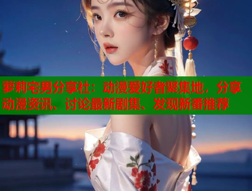 萝莉宅男分享社：动漫爱好者聚集地，分享动漫资讯、讨论最新剧集、发现新番推荐