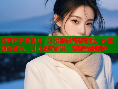 萝莉宅男分享社：动漫爱好者聚集地，分享动漫资讯、讨论最新剧集、发现新番推荐