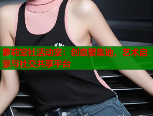 萝莉室社活动室：创意聚集地，艺术启蒙与社交共享平台