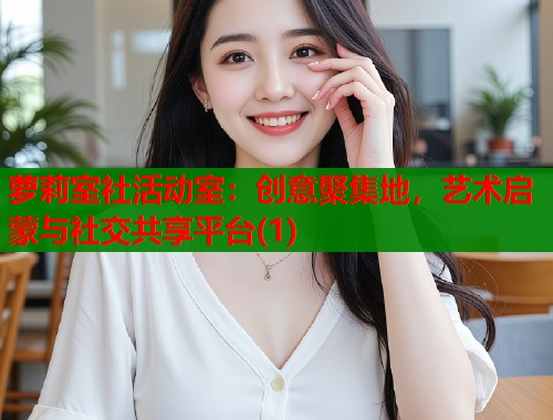 萝莉室社活动室：创意聚集地，艺术启蒙与社交共享平台(1)