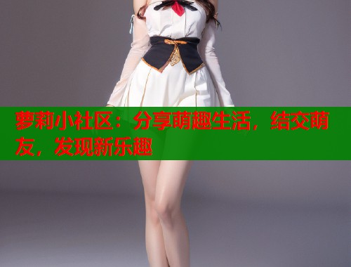 萝莉小社区：分享萌趣生活，结交萌友，发现新乐趣