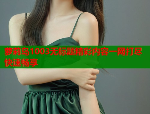 萝莉岛1003无标题精彩内容一网打尽快速畅享