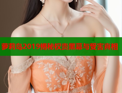 萝莉岛2019揭秘权贵黑幕与受害真相